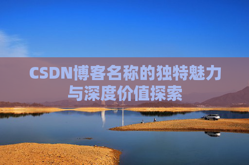 CSDN博客名称的独特魅力与深度价值探索 CSDN博客名称的独特魅力与深度价值探索